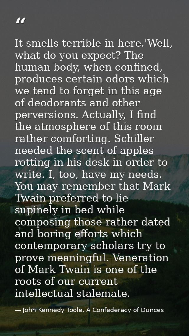 It smells terrible in here.'Well, what do you expect? The human body, when confined, produces certain odors which we ten — John Kennedy Toole, A Confederacy of Dunces