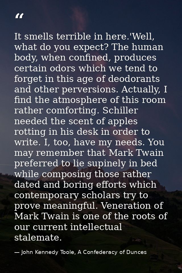 It smells terrible in here.'Well, what do you expect? The human body, when confined, produces certain odors which we ten — John Kennedy Toole, A Confederacy of Dunces