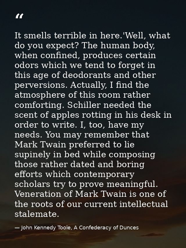 It smells terrible in here.'Well, what do you expect? The human body, when confined, produces certain odors which we ten — John Kennedy Toole, A Confederacy of Dunces