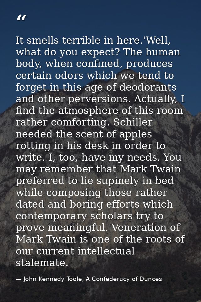 It smells terrible in here.'Well, what do you expect? The human body, when confined, produces certain odors which we ten — John Kennedy Toole, A Confederacy of Dunces