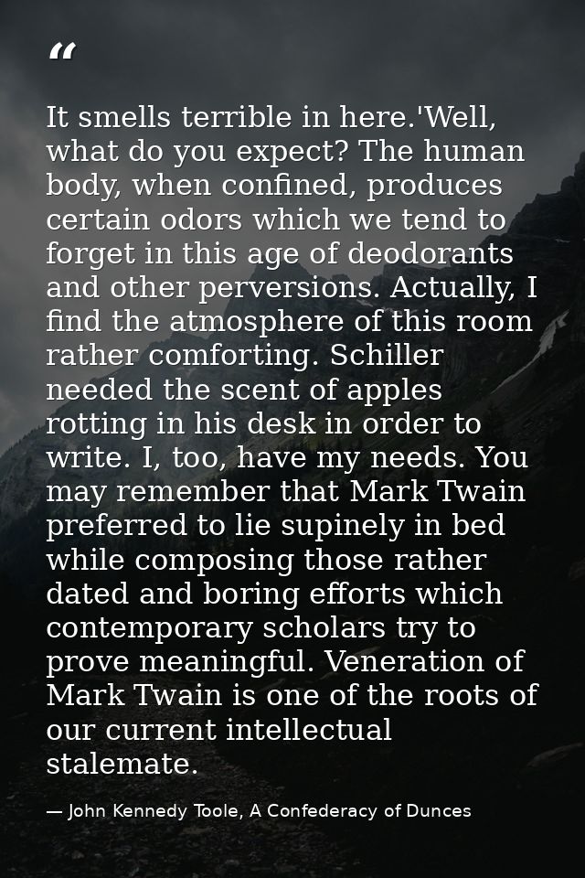 It smells terrible in here.'Well, what do you expect? The human body, when confined, produces certain odors which we ten — John Kennedy Toole, A Confederacy of Dunces