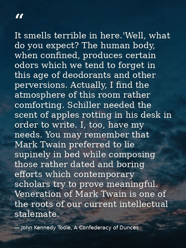 It smells terrible in here.'Well, what do you expect? The human body, when confined, produces certain odors which we ten — John Kennedy Toole, A Confederacy of Dunces