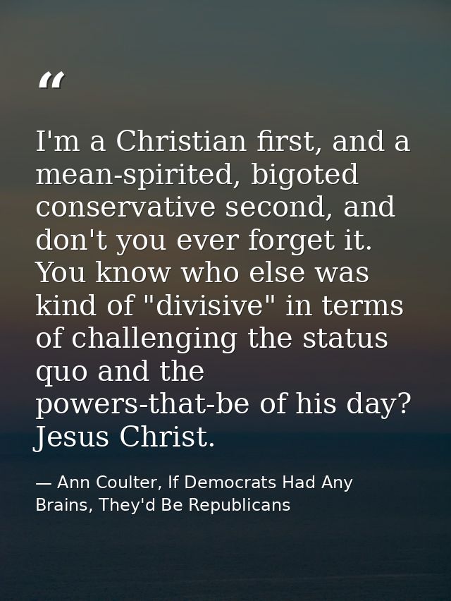 I'm a Christian first, and a mean-spirited, bigoted conservative second, and don't you ever forget it. You know who else — Ann Coulter, If Democrats Had Any Brains, They'd Be Republicans
