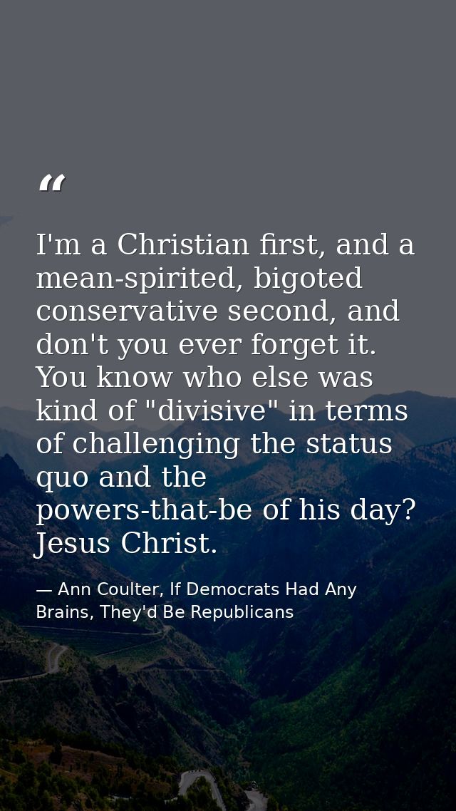 I'm a Christian first, and a mean-spirited, bigoted conservative second, and don't you ever forget it. You know who else — Ann Coulter, If Democrats Had Any Brains, They'd Be Republicans