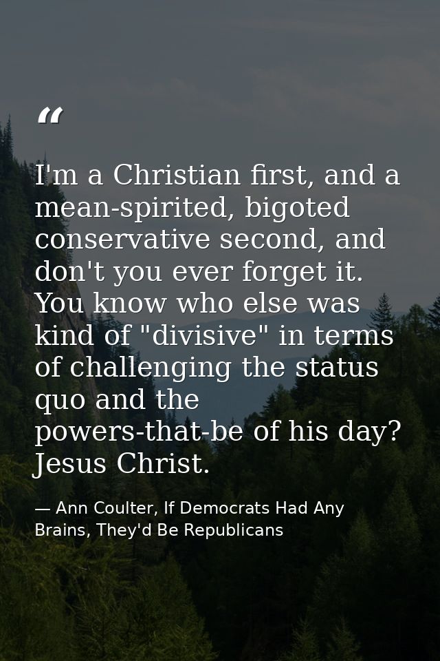 I'm a Christian first, and a mean-spirited, bigoted conservative second, and don't you ever forget it. You know who else — Ann Coulter, If Democrats Had Any Brains, They'd Be Republicans