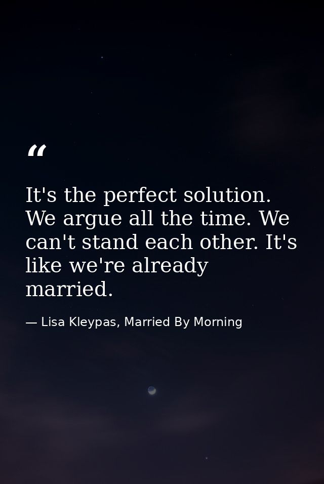 It's the perfect solution. We argue all the time. We can't stand each other. It's like we're already married. — Lisa Kleypas, Married By Morning
