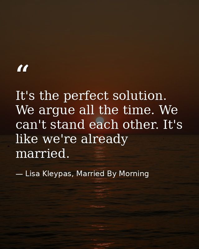 It's the perfect solution. We argue all the time. We can't stand each other. It's like we're already married. — Lisa Kleypas, Married By Morning