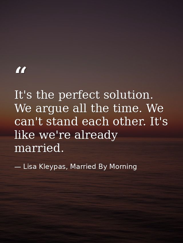 It's the perfect solution. We argue all the time. We can't stand each other. It's like we're already married. — Lisa Kleypas, Married By Morning