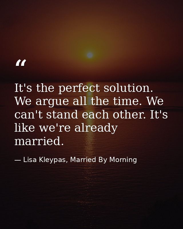 It's the perfect solution. We argue all the time. We can't stand each other. It's like we're already married. — Lisa Kleypas, Married By Morning