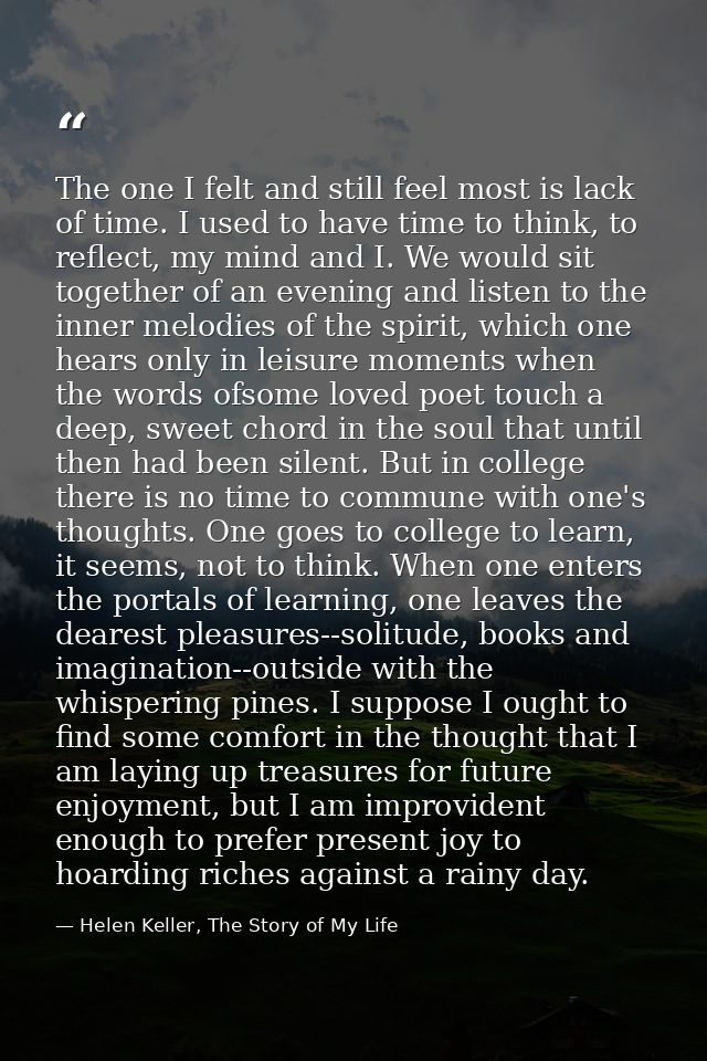 The one I felt and still feel most is lack of time. I used to have time to think, to reflect, my mind and I. We would si — Helen Keller, The Story of My Life
