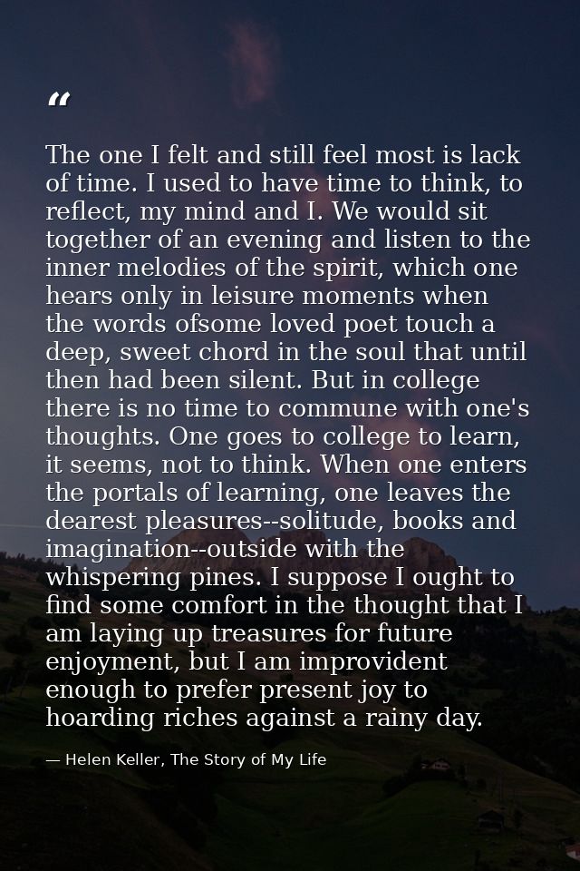 The one I felt and still feel most is lack of time. I used to have time to think, to reflect, my mind and I. We would si — Helen Keller, The Story of My Life