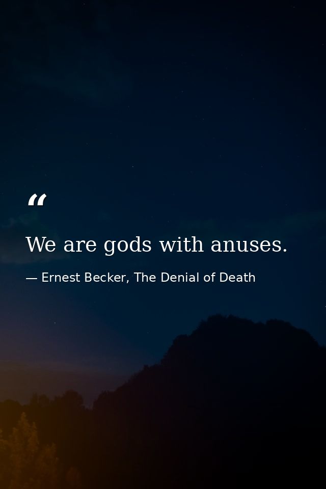 We are gods with anuses. — Ernest Becker, The Denial of Death