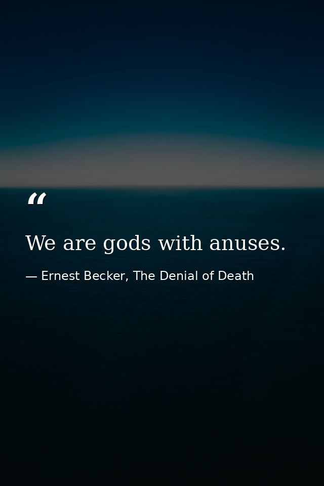 We are gods with anuses. — Ernest Becker, The Denial of Death