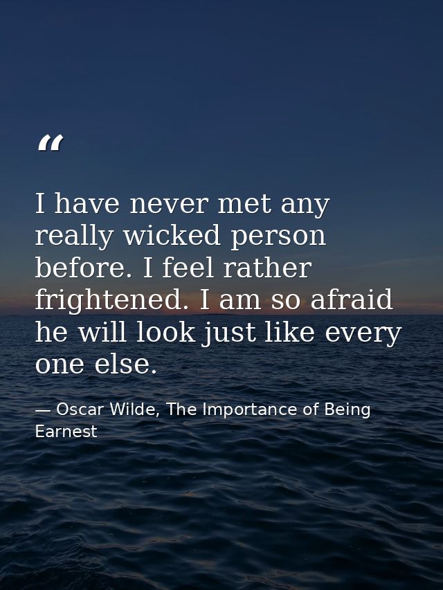 I have never met any really wicked person before. I feel rather frightened. I am so afraid he will look just like every  — Oscar Wilde, The Importance of Being Earnest
