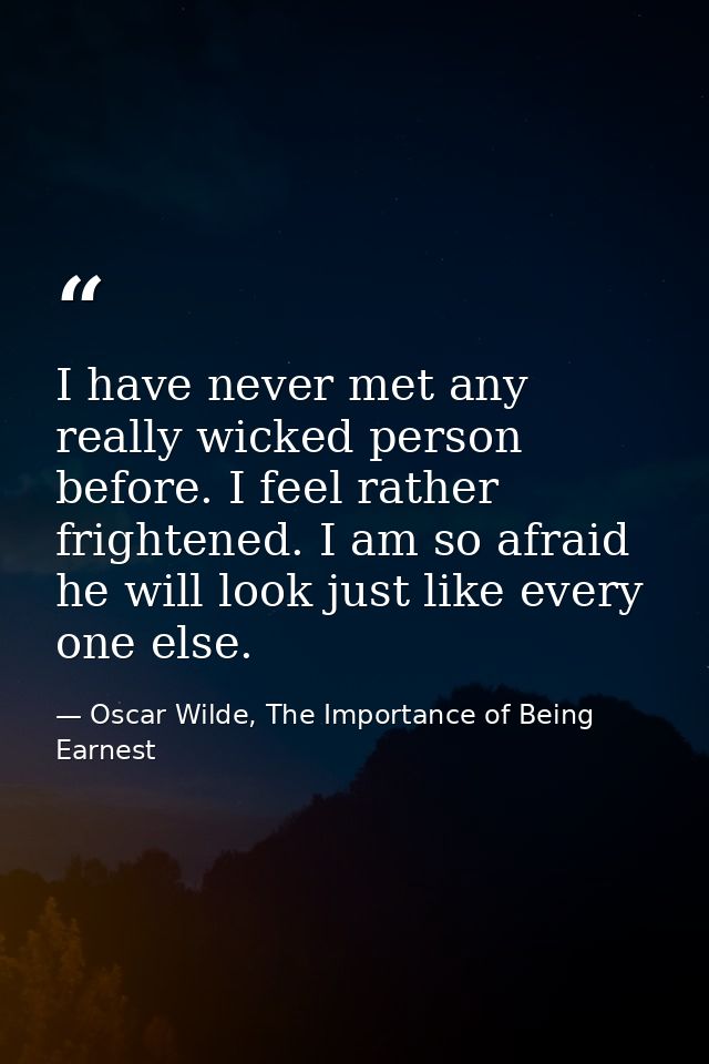I have never met any really wicked person before. I feel rather frightened. I am so afraid he will look just like every  — Oscar Wilde, The Importance of Being Earnest