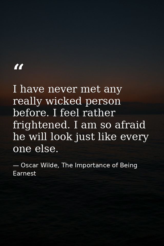I have never met any really wicked person before. I feel rather frightened. I am so afraid he will look just like every  — Oscar Wilde, The Importance of Being Earnest