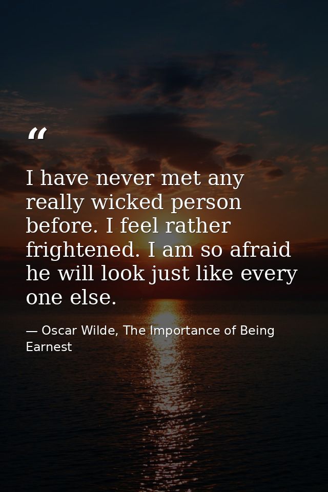 I have never met any really wicked person before. I feel rather frightened. I am so afraid he will look just like every  — Oscar Wilde, The Importance of Being Earnest