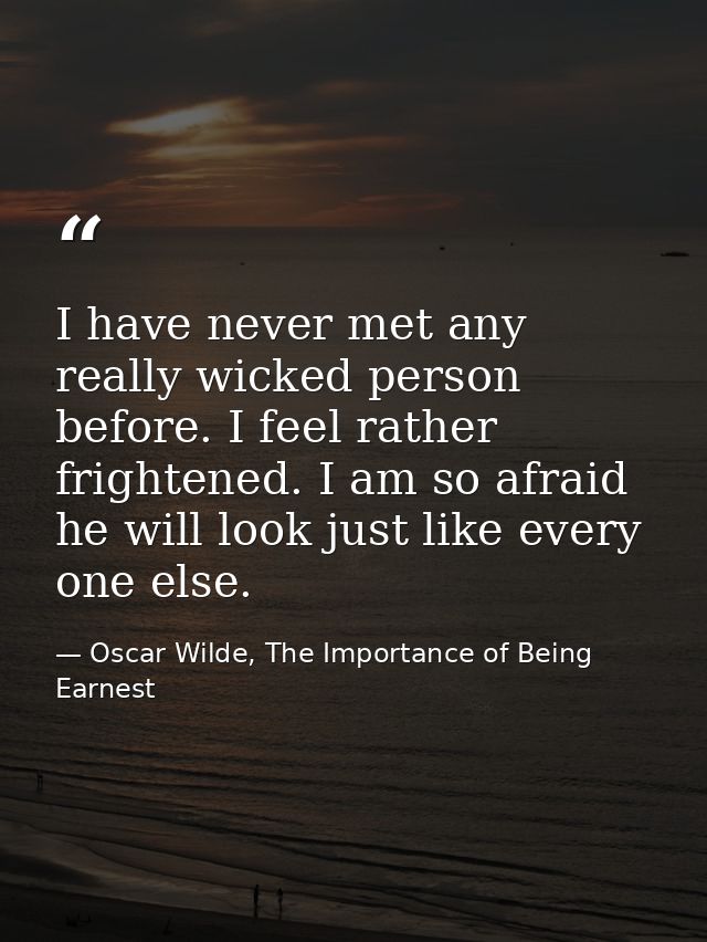I have never met any really wicked person before. I feel rather frightened. I am so afraid he will look just like every  — Oscar Wilde, The Importance of Being Earnest