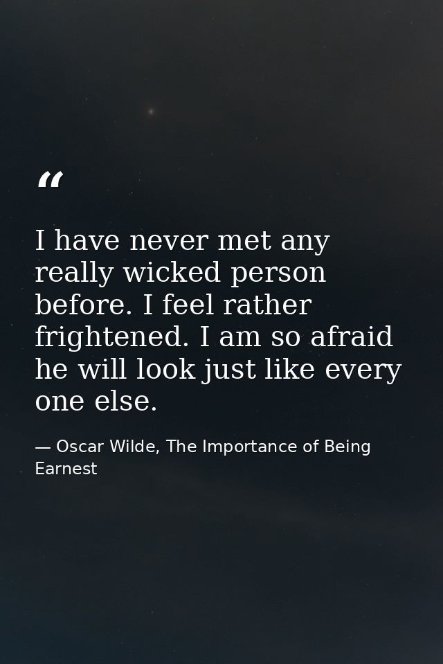 I have never met any really wicked person before. I feel rather frightened. I am so afraid he will look just like every  — Oscar Wilde, The Importance of Being Earnest