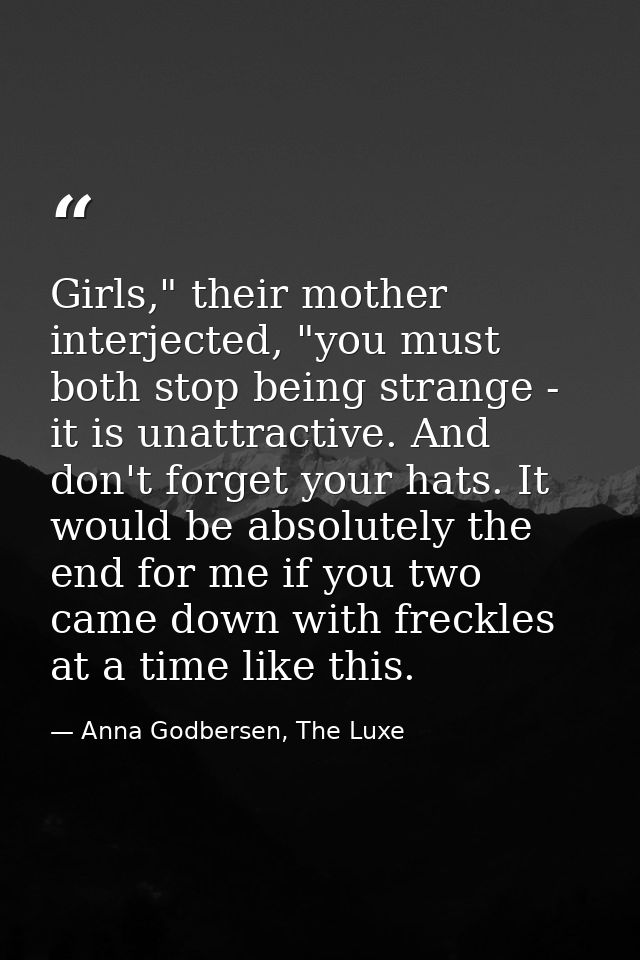 Girls," their mother interjected, "you must both stop being strange - it is unattractive. And don't forget your hats. It — Anna Godbersen, The Luxe