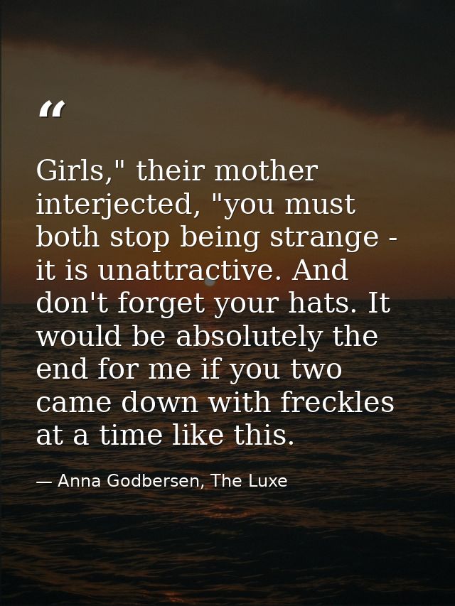 Girls," their mother interjected, "you must both stop being strange - it is unattractive. And don't forget your hats. It — Anna Godbersen, The Luxe