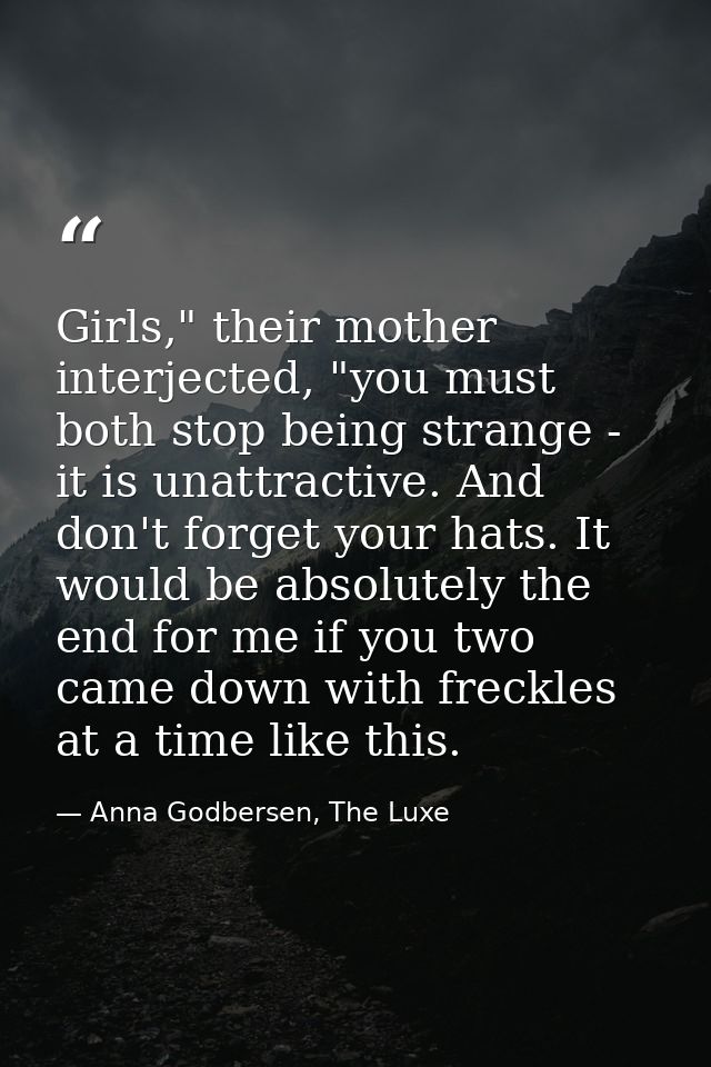Girls," their mother interjected, "you must both stop being strange - it is unattractive. And don't forget your hats. It — Anna Godbersen, The Luxe