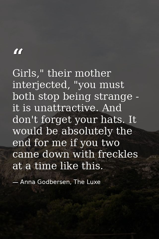 Girls," their mother interjected, "you must both stop being strange - it is unattractive. And don't forget your hats. It — Anna Godbersen, The Luxe