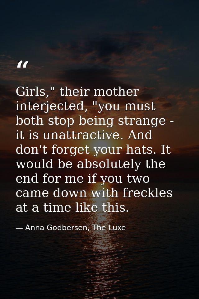 Girls," their mother interjected, "you must both stop being strange - it is unattractive. And don't forget your hats. It — Anna Godbersen, The Luxe
