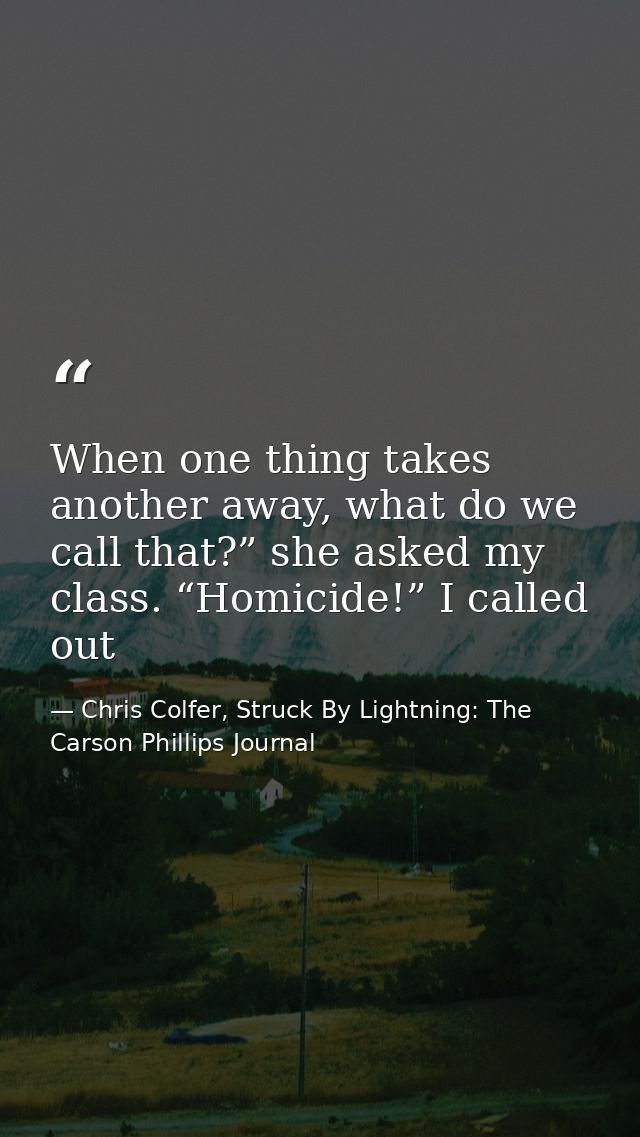 When one thing takes another away, what do we call that?” she asked my class. “Homicide!” I called out — Chris Colfer, Struck By Lightning: The Carson Phillips Journal