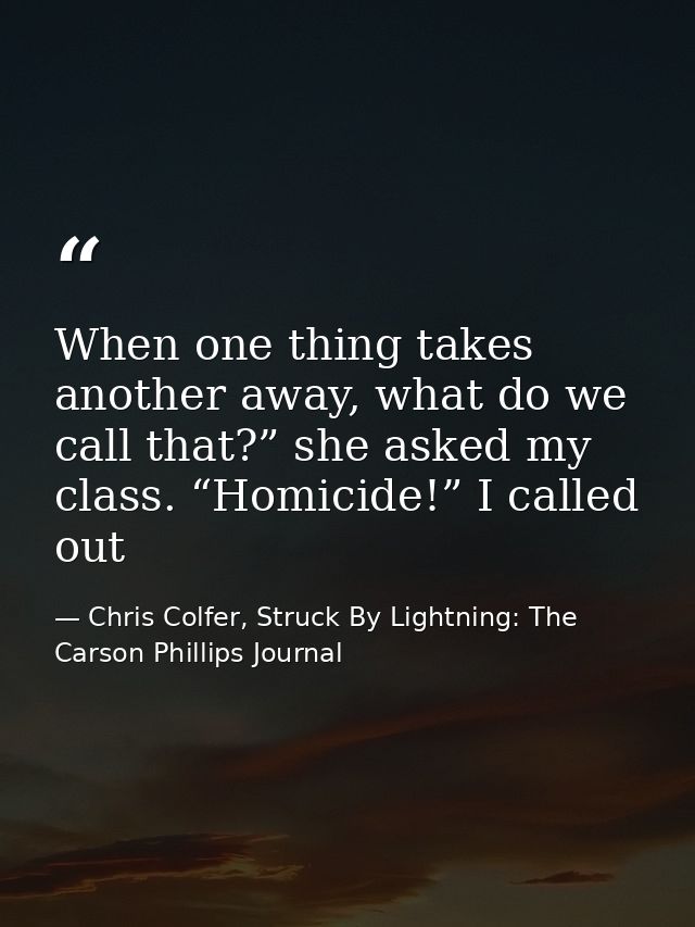 When one thing takes another away, what do we call that?” she asked my class. “Homicide!” I called out — Chris Colfer, Struck By Lightning: The Carson Phillips Journal