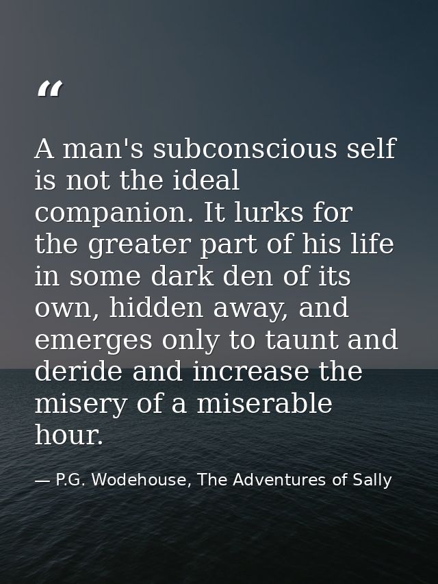 A man's subconscious self is not the ideal companion. It lurks for the greater part of his life in some dark den of its  — P.G. Wodehouse, The Adventures of Sally