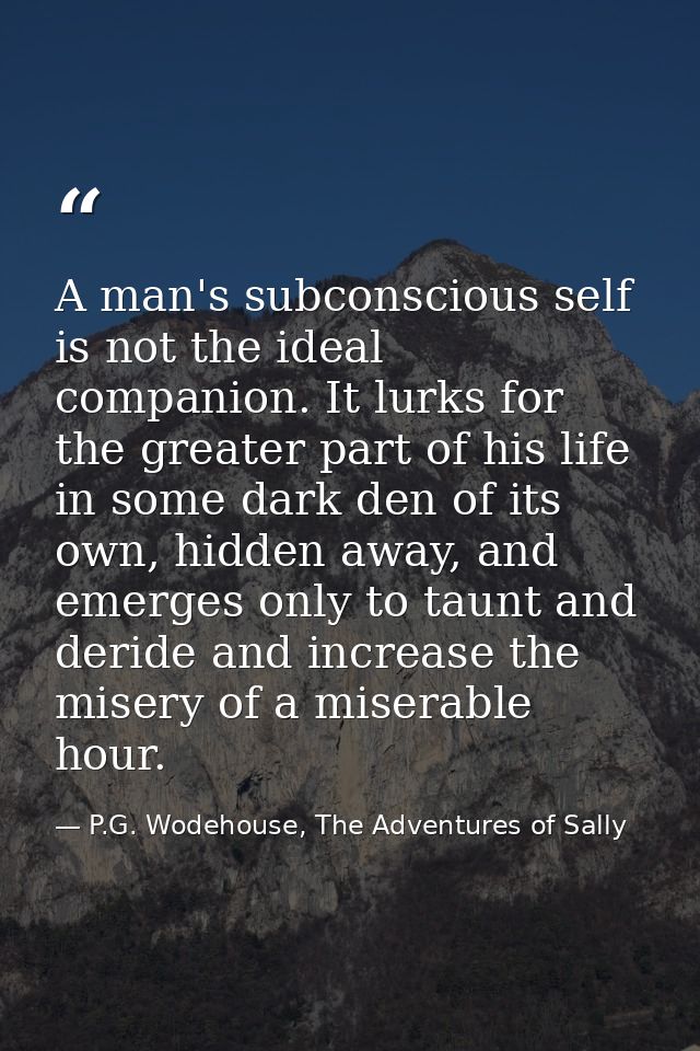 A man's subconscious self is not the ideal companion. It lurks for the greater part of his life in some dark den of its  — P.G. Wodehouse, The Adventures of Sally