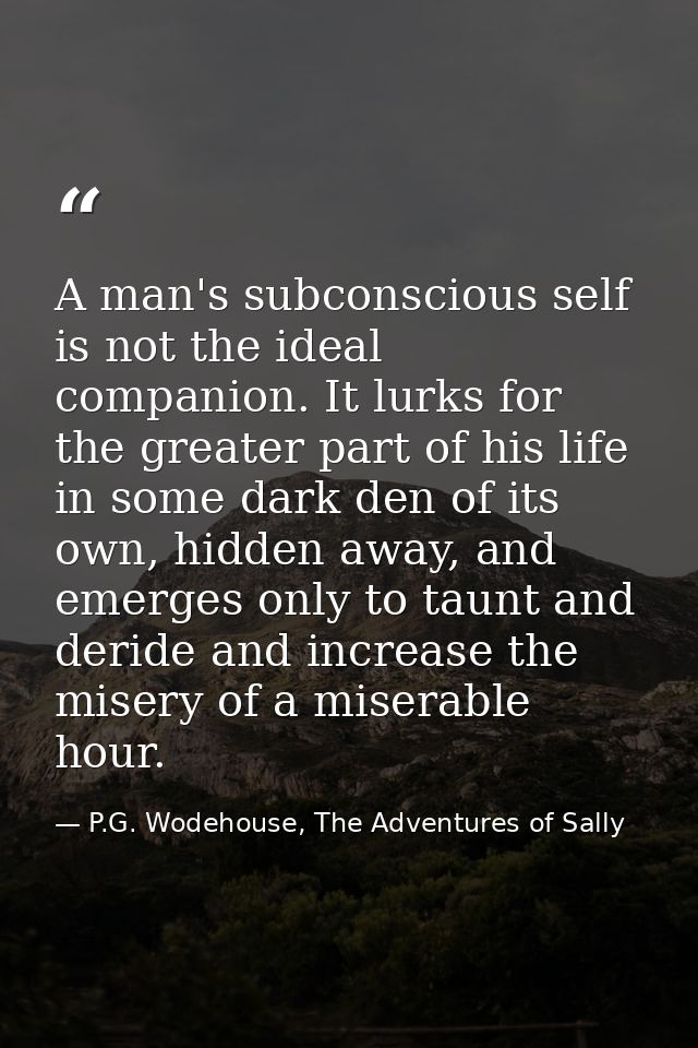 A man's subconscious self is not the ideal companion. It lurks for the greater part of his life in some dark den of its  — P.G. Wodehouse, The Adventures of Sally