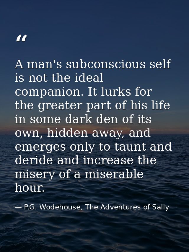 A man's subconscious self is not the ideal companion. It lurks for the greater part of his life in some dark den of its  — P.G. Wodehouse, The Adventures of Sally