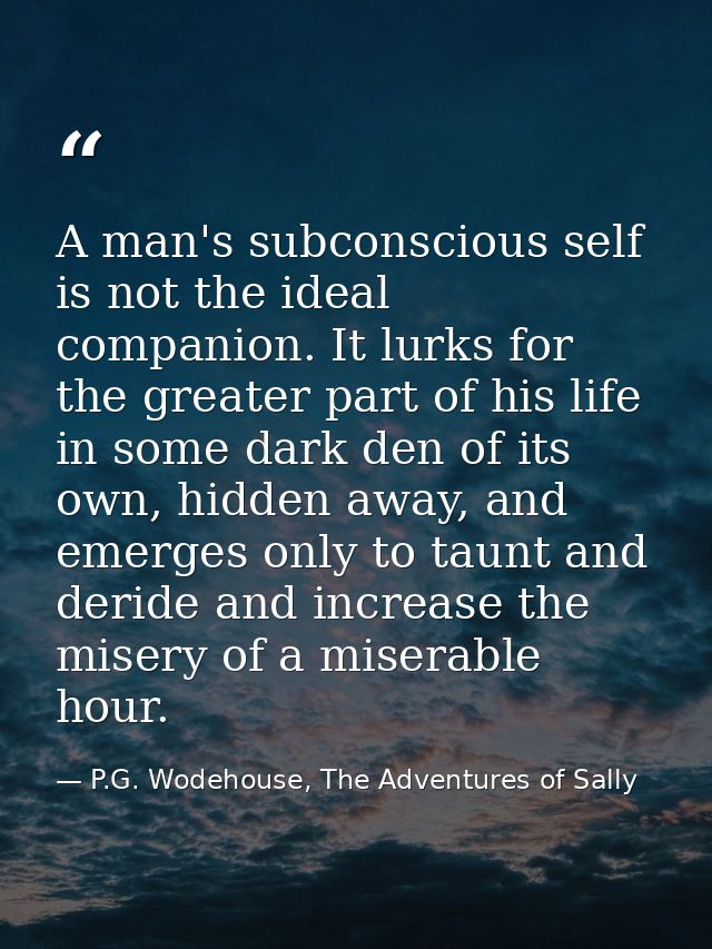 A man's subconscious self is not the ideal companion. It lurks for the greater part of his life in some dark den of its  — P.G. Wodehouse, The Adventures of Sally