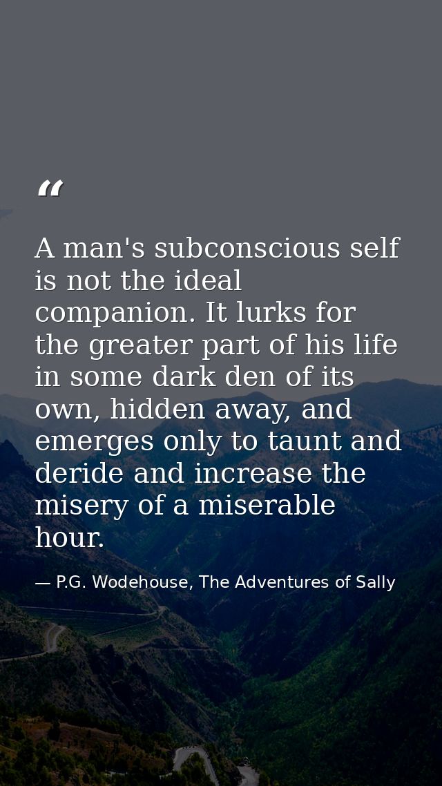 A man's subconscious self is not the ideal companion. It lurks for the greater part of his life in some dark den of its  — P.G. Wodehouse, The Adventures of Sally