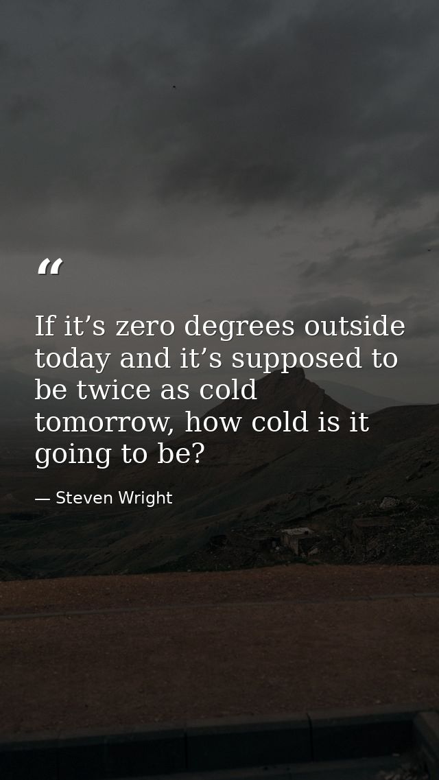 If it’s zero degrees outside today and it’s supposed to be twice as cold tomorrow, how cold is it going to be? — Steven Wright