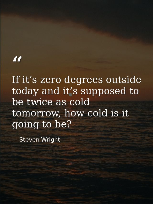 If it’s zero degrees outside today and it’s supposed to be twice as cold tomorrow, how cold is it going to be? — Steven Wright