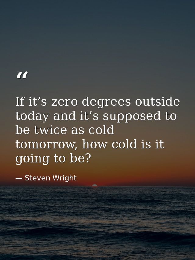 If it’s zero degrees outside today and it’s supposed to be twice as cold tomorrow, how cold is it going to be? — Steven Wright