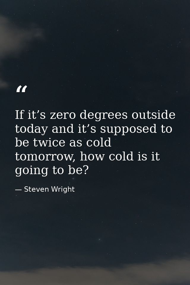 If it’s zero degrees outside today and it’s supposed to be twice as cold tomorrow, how cold is it going to be? — Steven Wright