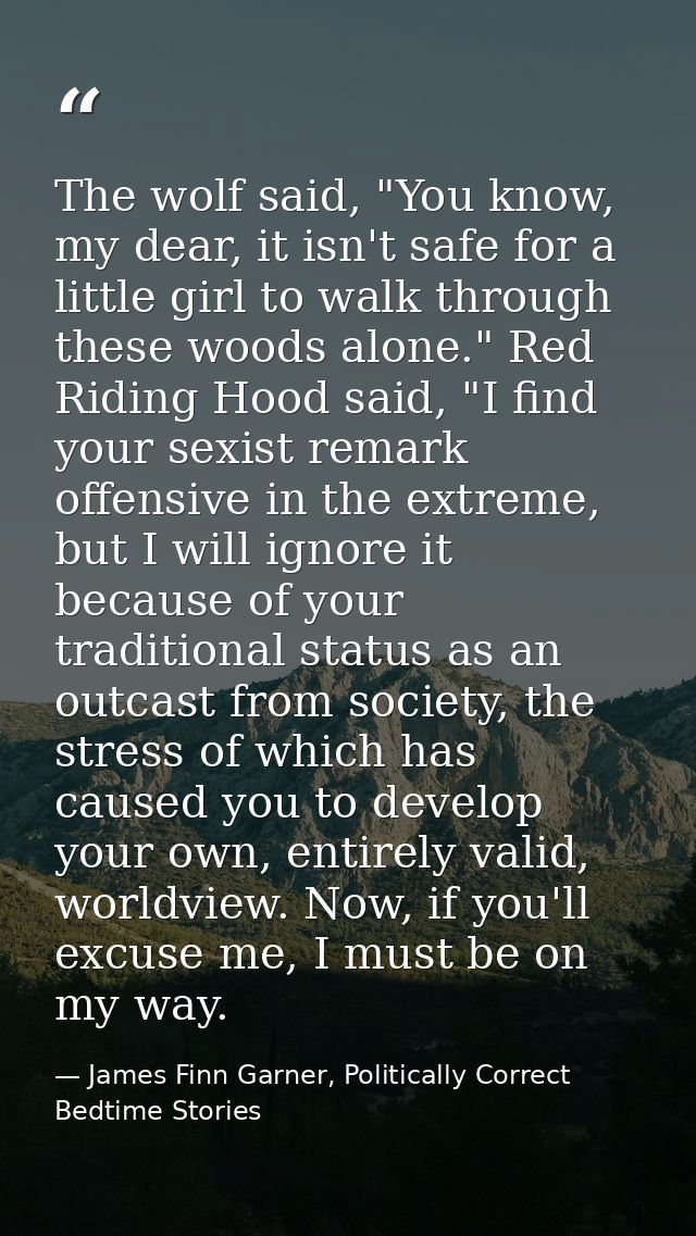The wolf said, "You know, my dear, it isn't safe for a little girl to walk through these woods alone." Red Riding Hood s — James Finn Garner, Politically Correct Bedtime Stories