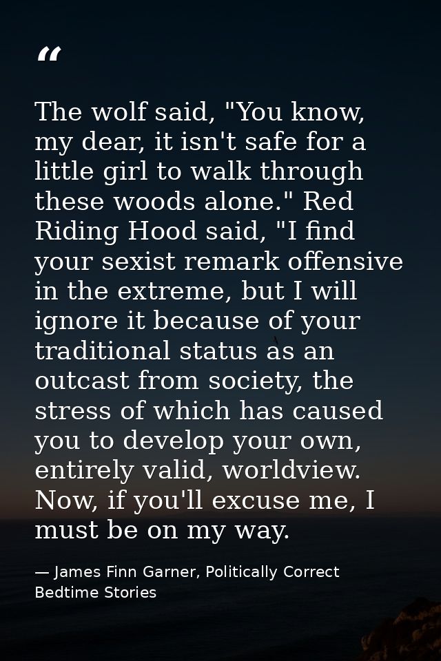 The wolf said, "You know, my dear, it isn't safe for a little girl to walk through these woods alone." Red Riding Hood s — James Finn Garner, Politically Correct Bedtime Stories