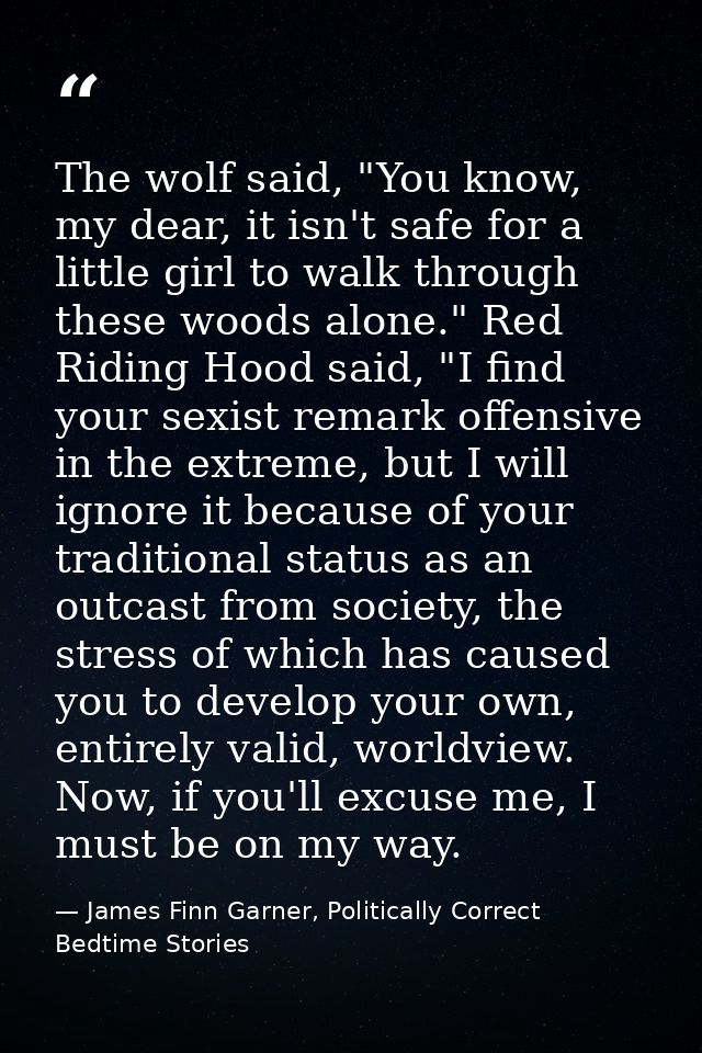 The wolf said, "You know, my dear, it isn't safe for a little girl to walk through these woods alone." Red Riding Hood s — James Finn Garner, Politically Correct Bedtime Stories