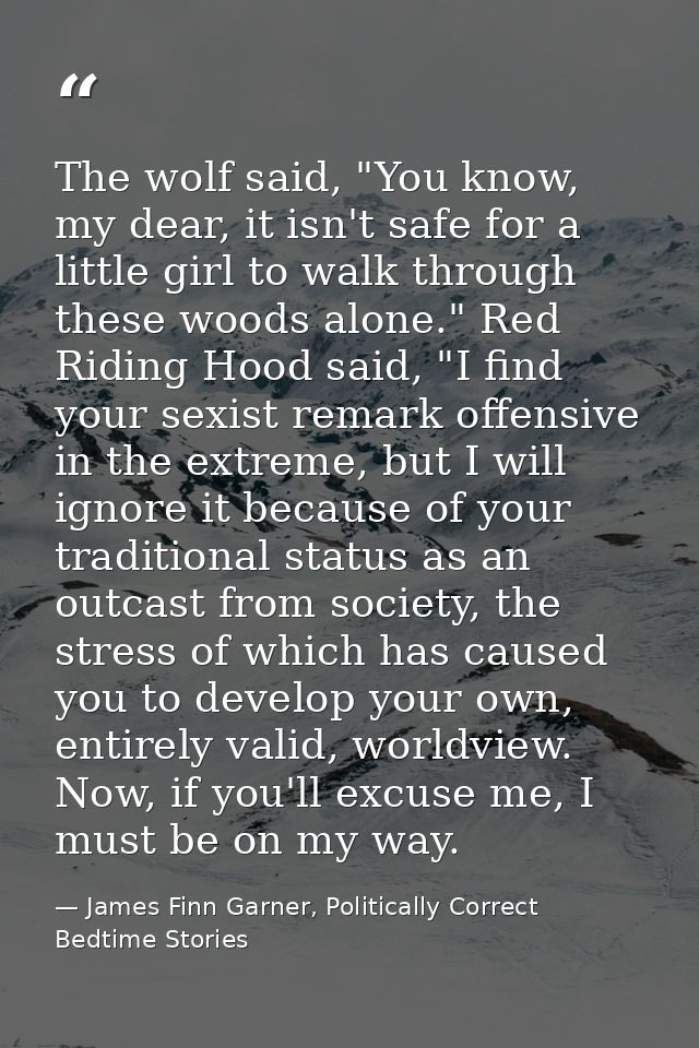 The wolf said, "You know, my dear, it isn't safe for a little girl to walk through these woods alone." Red Riding Hood s — James Finn Garner, Politically Correct Bedtime Stories