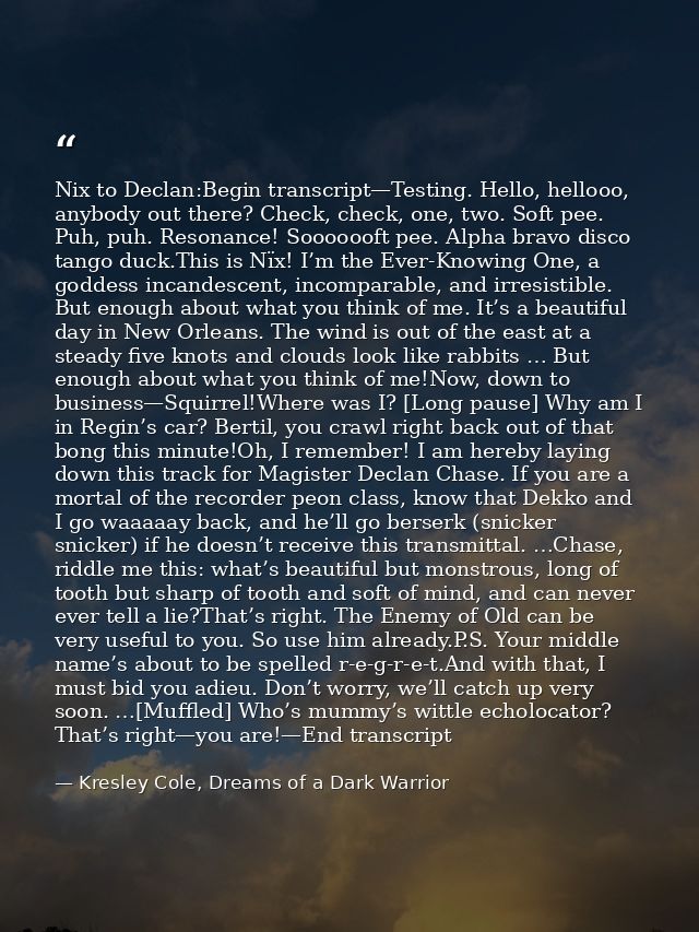 Nix to Declan:Begin transcript—Testing. Hello, hellooo, anybody out there? Check, check, one, two. Soft pee. Puh, puh. R — Kresley Cole, Dreams of a Dark Warrior