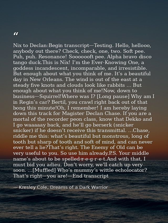 Nix to Declan:Begin transcript—Testing. Hello, hellooo, anybody out there? Check, check, one, two. Soft pee. Puh, puh. R — Kresley Cole, Dreams of a Dark Warrior