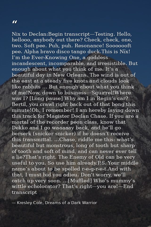 Nix to Declan:Begin transcript—Testing. Hello, hellooo, anybody out there? Check, check, one, two. Soft pee. Puh, puh. R — Kresley Cole, Dreams of a Dark Warrior