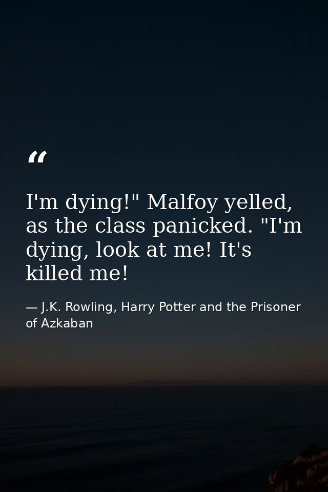 I'm dying!" Malfoy yelled, as the class panicked. "I'm dying, look at me! It's killed me! — J.K. Rowling, Harry Potter and the Prisoner of Azkaban