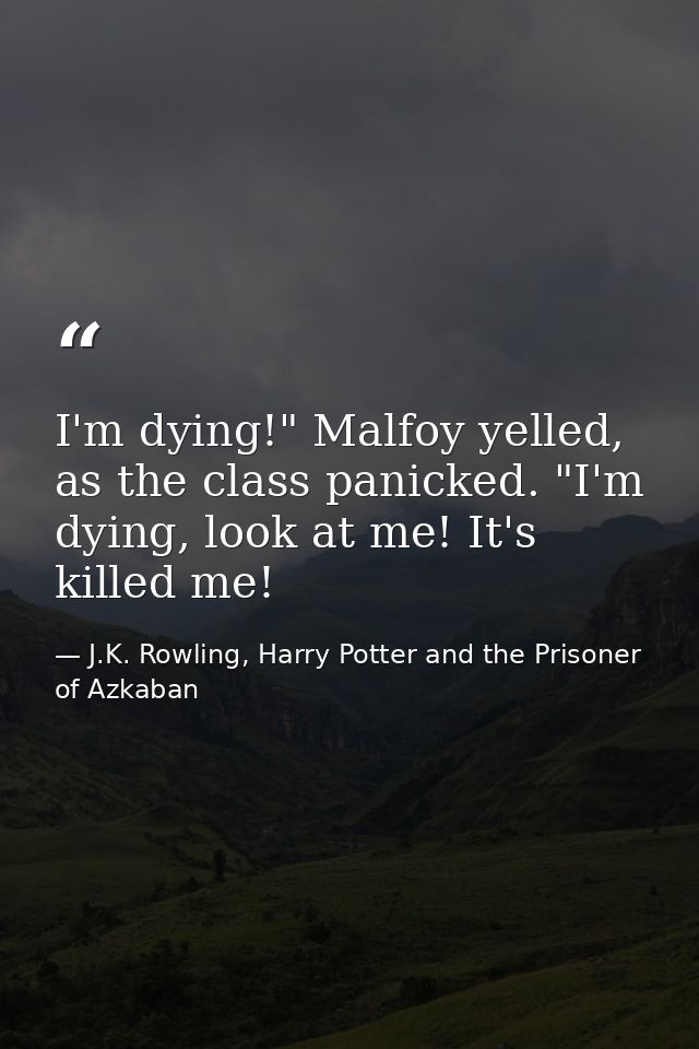 I'm dying!" Malfoy yelled, as the class panicked. "I'm dying, look at me! It's killed me! — J.K. Rowling, Harry Potter and the Prisoner of Azkaban