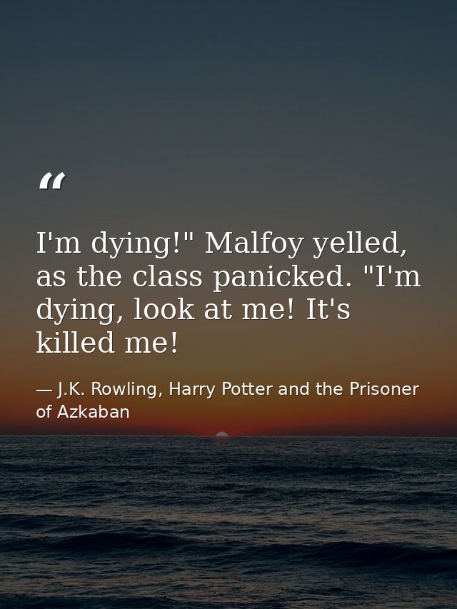I'm dying!" Malfoy yelled, as the class panicked. "I'm dying, look at me! It's killed me! — J.K. Rowling, Harry Potter and the Prisoner of Azkaban